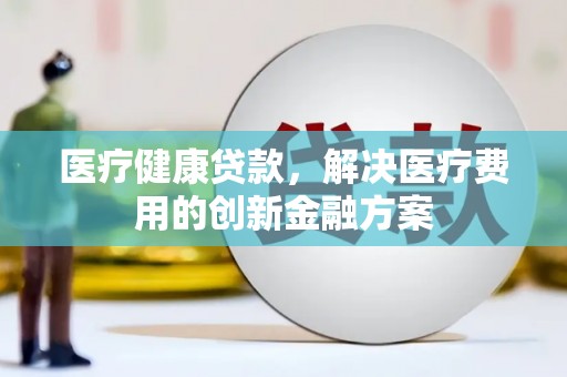 柳东医疗健康贷款，解决医疗费用的创新金融方案