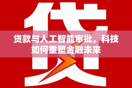 柳东贷款与人工智能审批，科技如何重塑金融未来