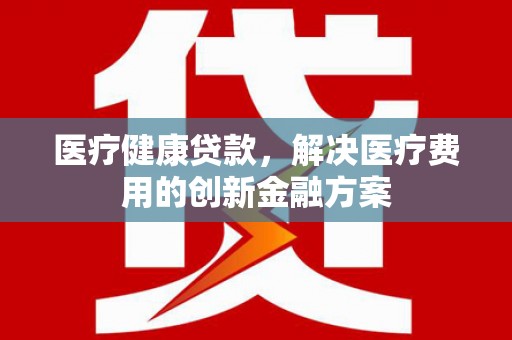 柳东医疗健康贷款，解决医疗费用的创新金融方案