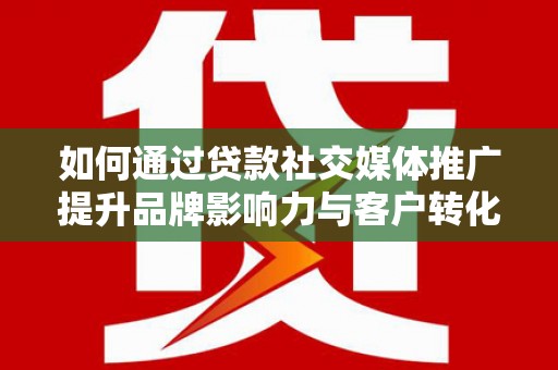 柳东如何通过贷款社交媒体推广提升品牌影响力与客户转化率