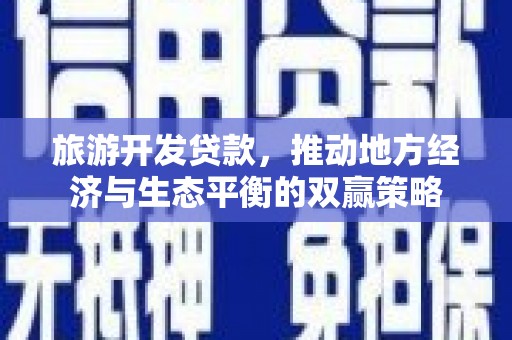 柳东旅游开发贷款，推动地方经济与生态平衡的双赢策略