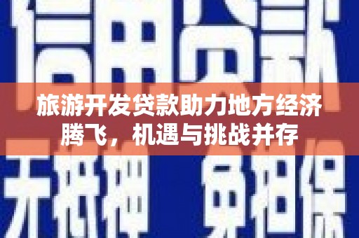 柳东旅游开发贷款助力地方经济腾飞，机遇与挑战并存