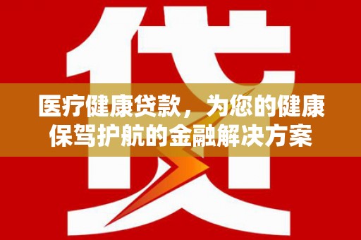 柳东医疗健康贷款，为您的健康保驾护航的金融解决方案