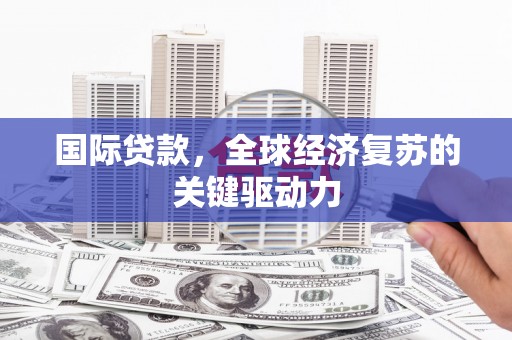 柳东国际贷款，全球经济复苏的关键驱动力
