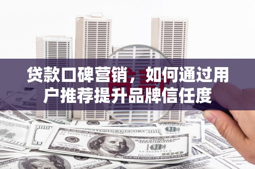 柳东贷款口碑营销，如何通过用户推荐提升品牌信任度