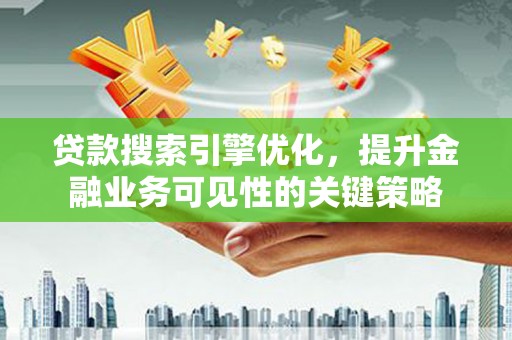 柳东贷款搜索引擎优化，提升金融业务可见性的关键策略