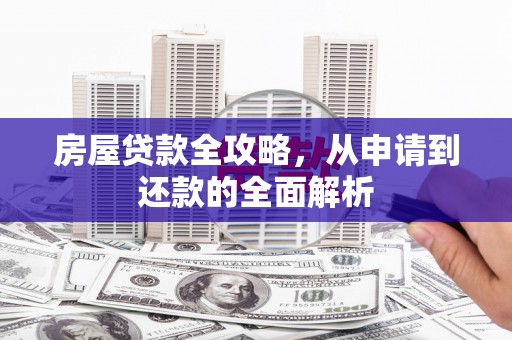 柳东房屋贷款全攻略，从申请到还款的全面解析