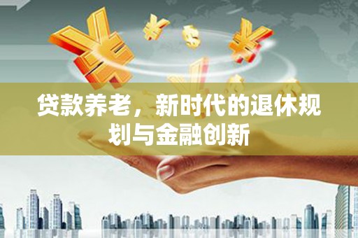 柳东贷款养老，新时代的退休规划与金融创新