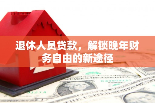 柳东退休人员贷款，解锁晚年财务自由的新途径