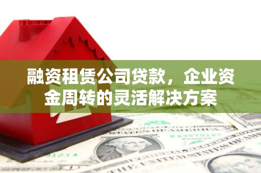 柳东融资租赁公司贷款，企业资金周转的灵活解决方案