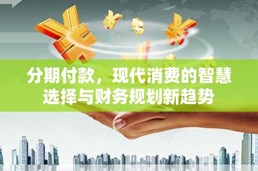 柳东分期付款，现代消费的智慧选择与财务规划新趋势