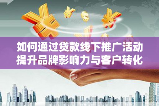 柳东如何通过贷款线下推广活动提升品牌影响力与客户转化率