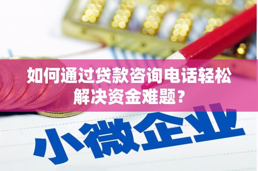 柳东如何通过贷款咨询电话轻松解决资金难题？