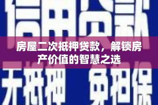 柳东房屋二次抵押贷款，解锁房产价值的智慧之选