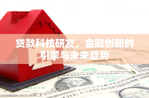 柳东贷款科技研发，金融创新的引擎与未来趋势