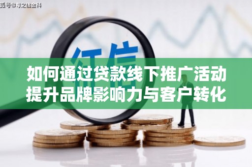 柳东如何通过贷款线下推广活动提升品牌影响力与客户转化率