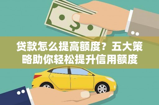柳东贷款怎么提高额度？五大策略助你轻松提升信用额度