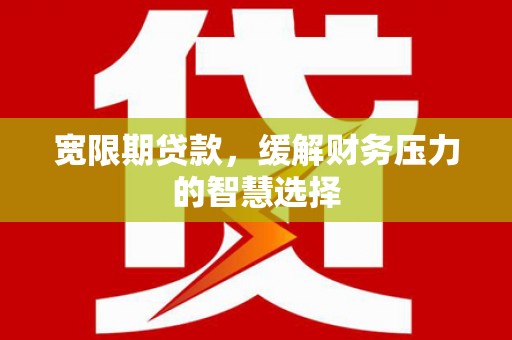柳东宽限期贷款，缓解财务压力的智慧选择