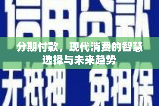 柳东分期付款，现代消费的智慧选择与未来趋势
