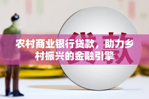 柳东农村商业银行贷款，助力乡村振兴的金融引擎