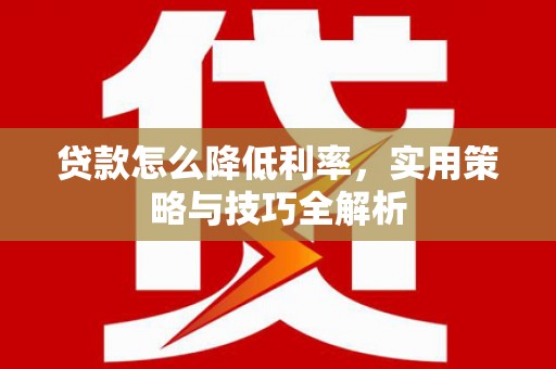 柳东贷款怎么降低利率，实用策略与技巧全解析
