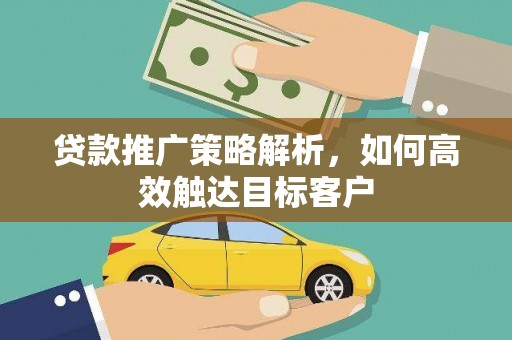 柳东贷款推广策略解析，如何高效触达目标客户