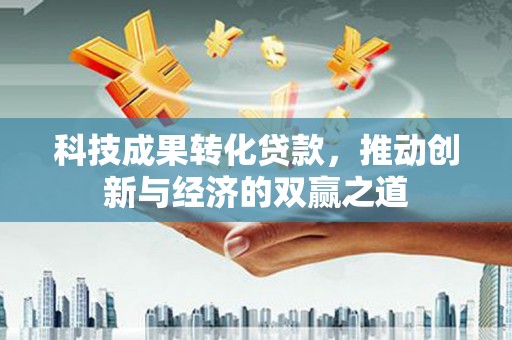 柳东科技成果转化贷款，推动创新与经济的双赢之道