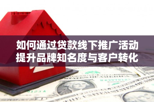 柳东如何通过贷款线下推广活动提升品牌知名度与客户转化率