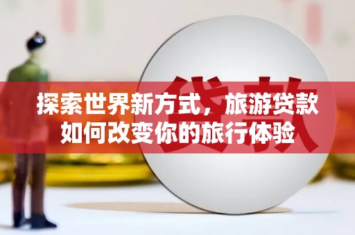 柳东探索世界新方式，旅游贷款如何改变你的旅行体验