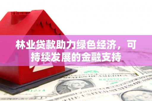 柳东林业贷款助力绿色经济，可持续发展的金融支持