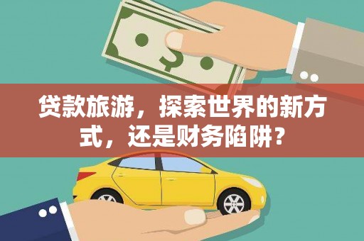 柳东贷款旅游，探索世界的新方式，还是财务陷阱？