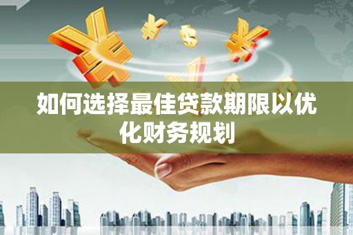 柳东如何选择最佳贷款期限以优化财务规划