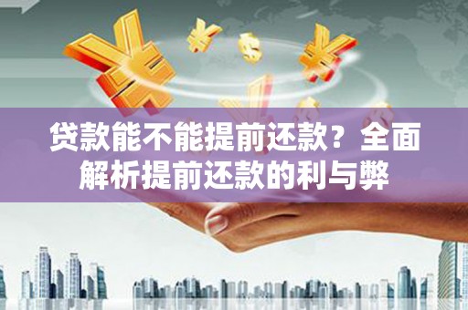 柳东贷款能不能提前还款？全面解析提前还款的利与弊