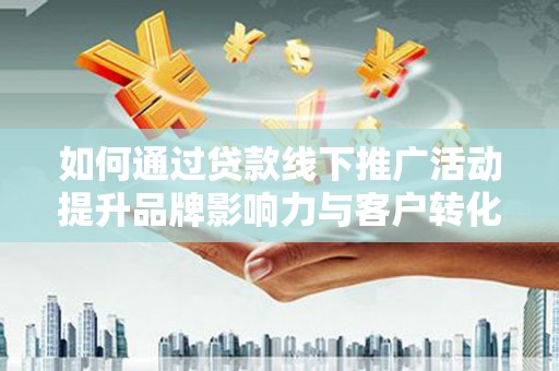 柳东如何通过贷款线下推广活动提升品牌影响力与客户转化率