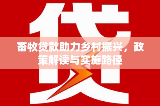 柳东畜牧贷款助力乡村振兴，政策解读与实施路径