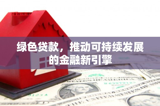 柳东绿色贷款，推动可持续发展的金融新引擎