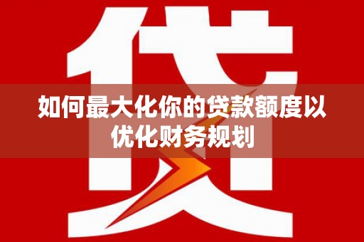 柳东如何最大化你的贷款额度以优化财务规划