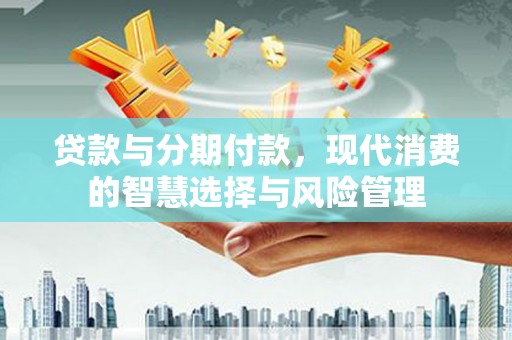 柳东贷款与分期付款，现代消费的智慧选择与风险管理