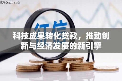 柳东科技成果转化贷款，推动创新与经济发展的新引擎