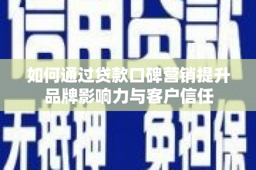 柳东如何通过贷款口碑营销提升品牌影响力与客户信任