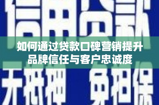 柳东如何通过贷款口碑营销提升品牌信任与客户忠诚度