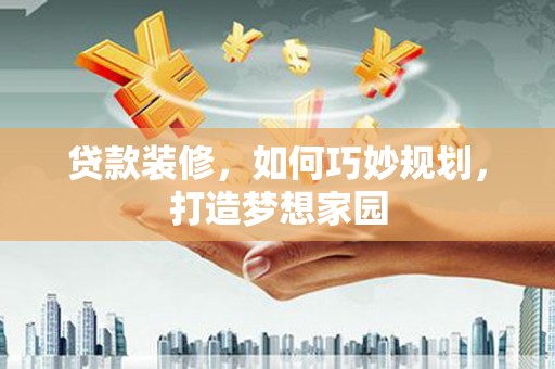 柳东贷款装修，如何巧妙规划，打造梦想家园