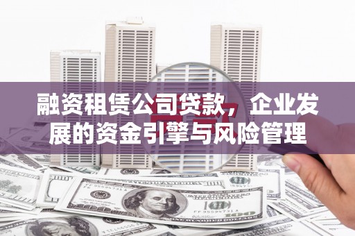 柳东融资租赁公司贷款，企业发展的资金引擎与风险管理