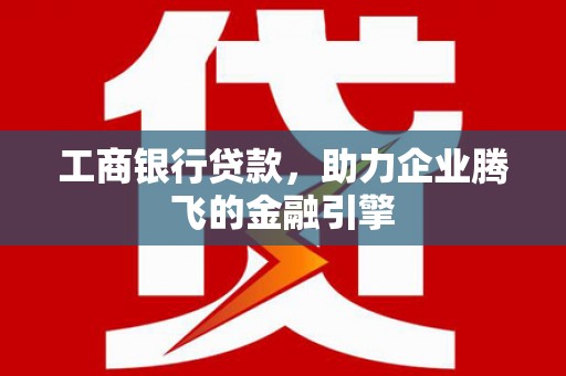 柳东工商银行贷款，助力企业腾飞的金融引擎