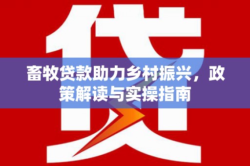 柳东畜牧贷款助力乡村振兴，政策解读与实操指南