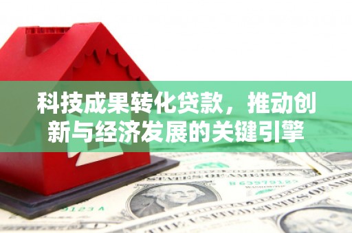 柳东科技成果转化贷款，推动创新与经济发展的关键引擎