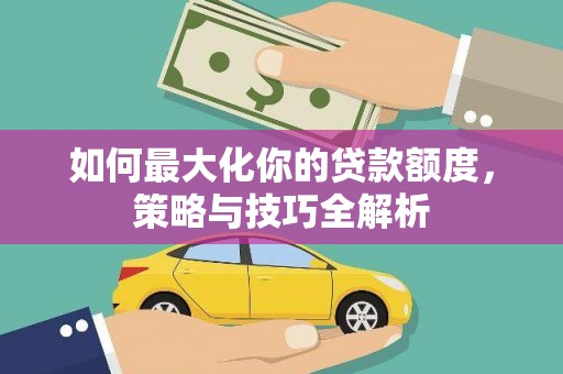 柳东如何最大化你的贷款额度，策略与技巧全解析