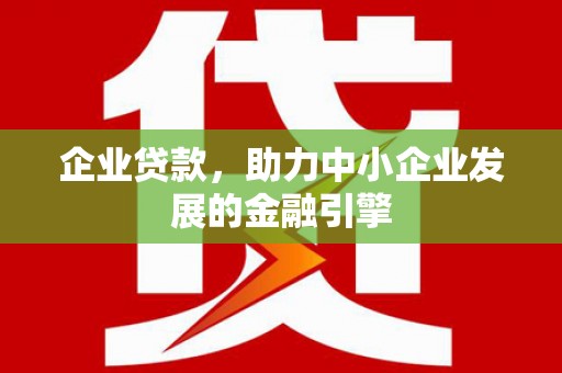 柳东企业贷款，助力中小企业发展的金融引擎