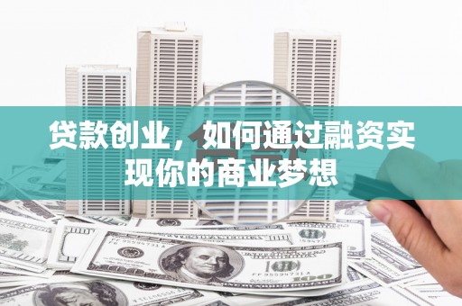 柳东贷款创业，如何通过融资实现你的商业梦想