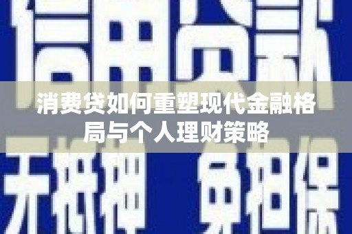 柳东消费贷如何重塑现代金融格局与个人理财策略